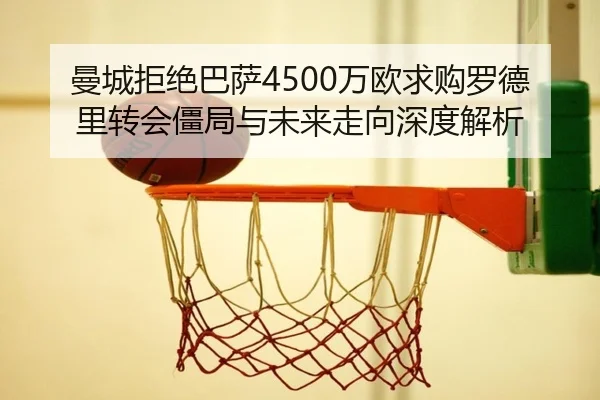 曼城拒绝巴萨4500万欧求购罗德里转会僵局与未来走向深度解析