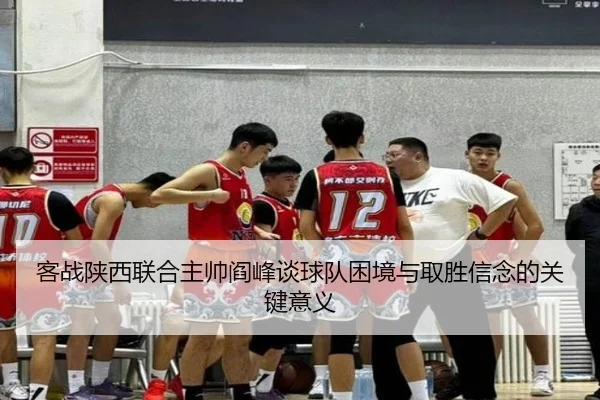 客战陕西联合主帅阎峰谈球队困境与取胜信念的关键意义