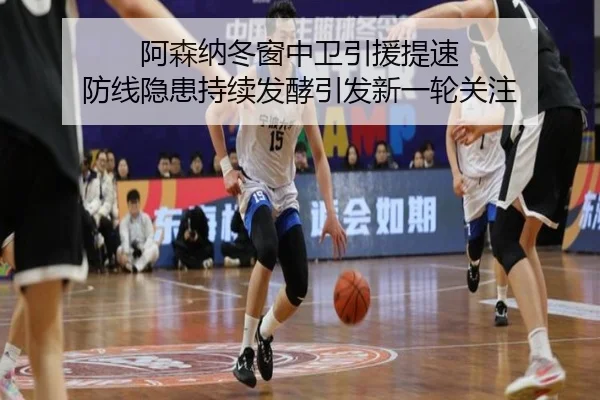 阿森纳冬窗中卫引援提速 防线隐患持续发酵引发新一轮关注