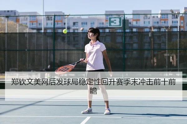 郑钦文美网后发球局稳定性回升赛季末冲击前十前瞻